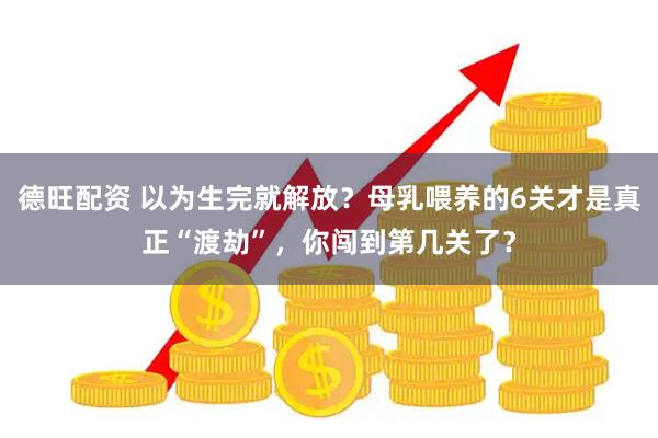 德旺配资 以为生完就解放？母乳喂养的6关才是真正“渡劫”，你闯到第几关了？