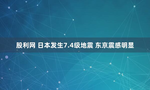 股利网 日本发生7.4级地震 东京震感明显
