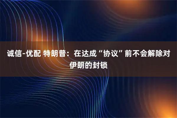 诚信-优配 特朗普：在达成“协议”前不会解除对伊朗的封锁