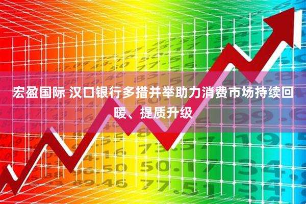 宏盈国际 汉口银行多措并举助力消费市场持续回暖、提质升级
