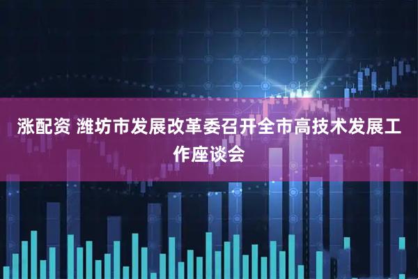 涨配资 潍坊市发展改革委召开全市高技术发展工作座谈会