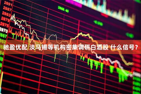 驰盈优配 淡马锡等机构密集调研白酒股 什么信号？
