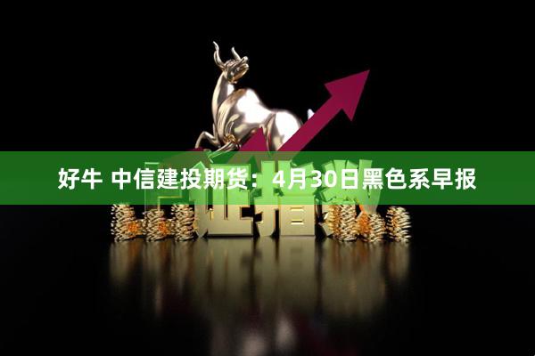 好牛 中信建投期货：4月30日黑色系早报