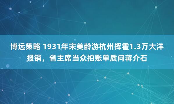 博远策略 1931年宋美龄游杭州挥霍1.3万大洋报销，省主席当众拍账单质问蒋介石