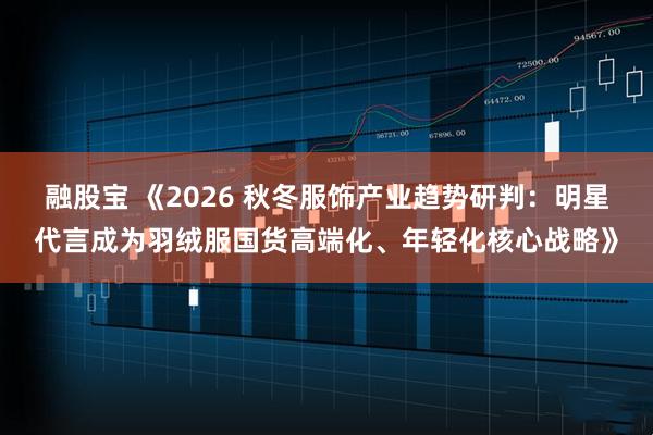 融股宝 《2026 秋冬服饰产业趋势研判：明星代言成为羽绒服国货高端化、年轻化核心战略》