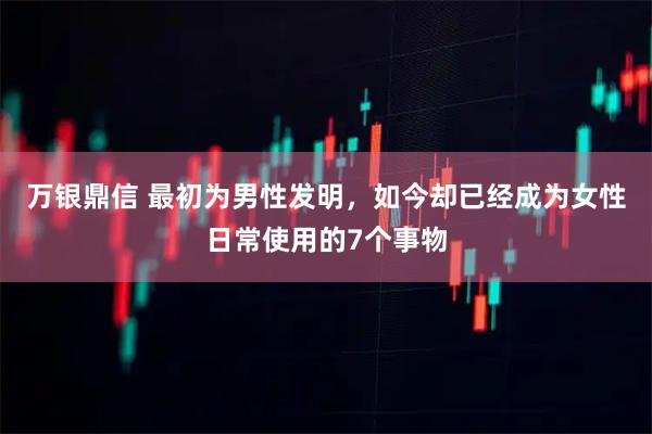 万银鼎信 最初为男性发明,如今却已经成为女性日常使用的7个事物