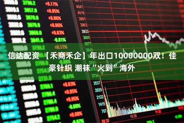 信达配资 【禾商禾企】年出口10000000双！佳豪针织 潮袜“火到”海外