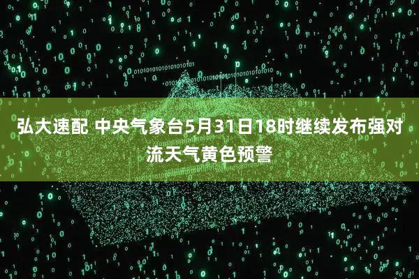 弘大速配 中央气象台5月31日18时继续发布强对流天气黄色预警