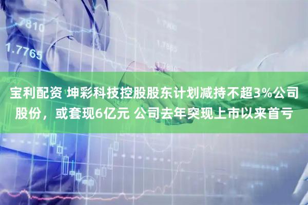 宝利配资 坤彩科技控股股东计划减持不超3%公司股份，或套现6亿元 公司去年突现上市以来首亏