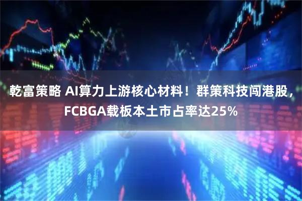 乾富策略 AI算力上游核心材料！群策科技闯港股，FCBGA载板本土市占率达25%