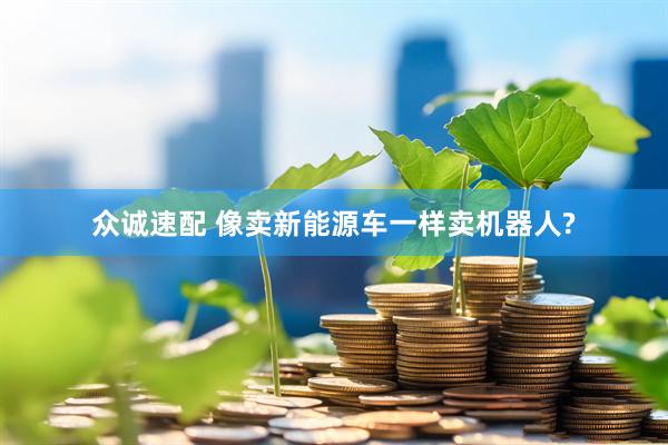 众诚速配 像卖新能源车一样卖机器人?