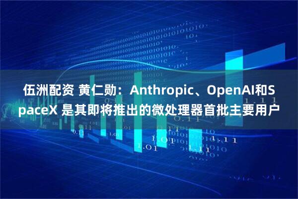 伍洲配资 黄仁勋：Anthropic、OpenAI和SpaceX 是其即将推出的微处理器首批主要用户