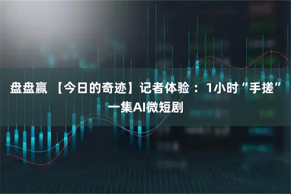 盘盘赢 【今日的奇迹】记者体验 ：1小时“手搓”一集AI微短剧