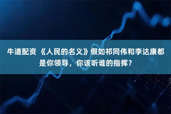 牛道配资 《人民的名义》假如祁同伟和李达康都是你领导，你该听谁的指挥？