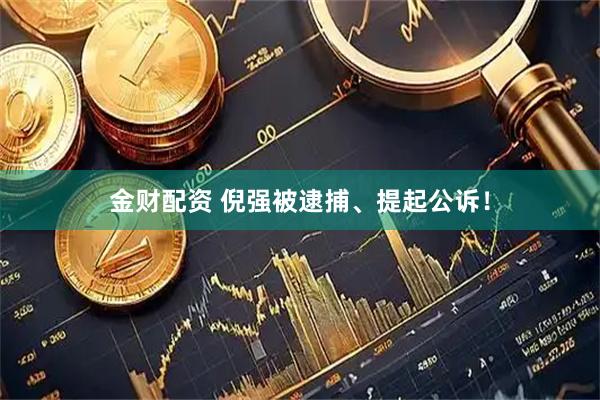 金财配资 倪强被逮捕、提起公诉！