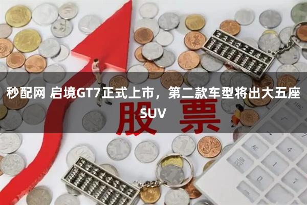秒配网 启境GT7正式上市，第二款车型将出大五座SUV