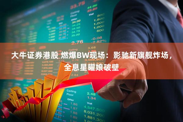 大牛证券港股 燃爆BW现场:影驰新旗舰炸场,全息星曜娘破壁
