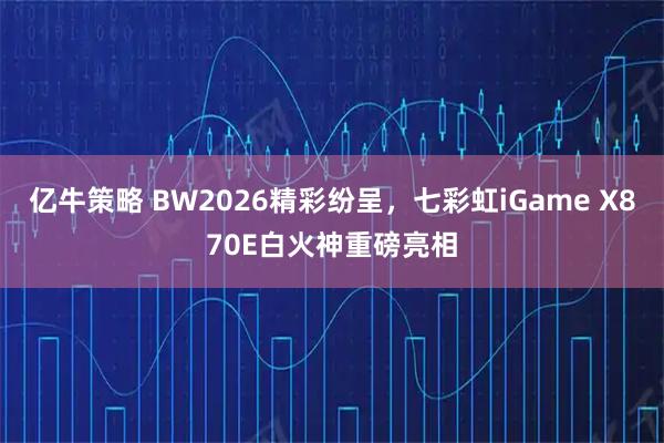 亿牛策略 BW2026精彩纷呈,七彩虹iGame X870E白火神重磅亮相