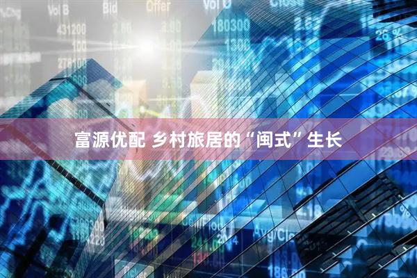 富源优配 乡村旅居的“闽式”生长