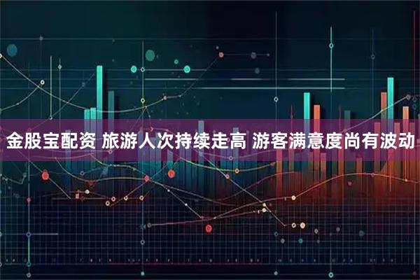 金股宝配资 旅游人次持续走高 游客满意度尚有波动