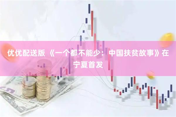 优优配送版 《一个都不能少：中国扶贫故事》在宁夏首发