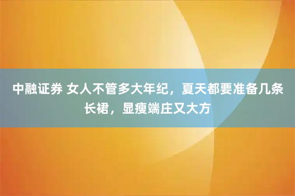 中融证券 女人不管多大年纪，夏天都要准备几条长裙，显瘦端庄又大方