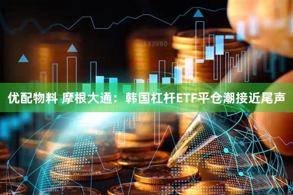 优配物料 摩根大通：韩国杠杆ETF平仓潮接近尾声