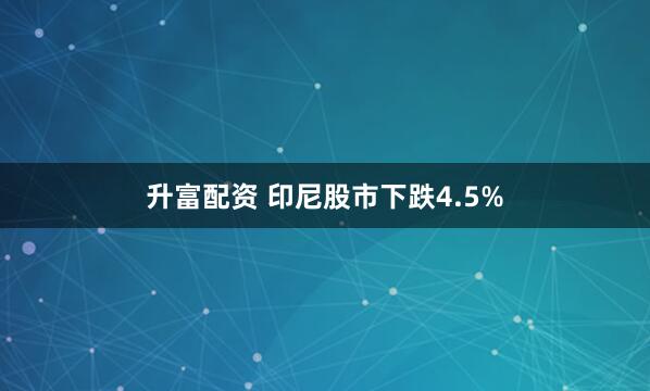 升富配资 印尼股市下跌4.5%