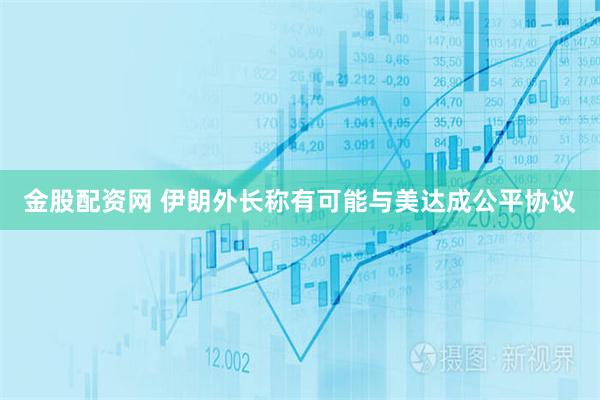 金股配资网 伊朗外长称有可能与美达成公平协议