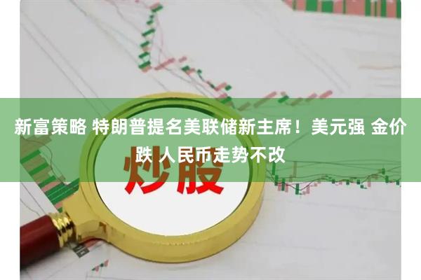新富策略 特朗普提名美联储新主席！美元强 金价跌 人民币走势不改