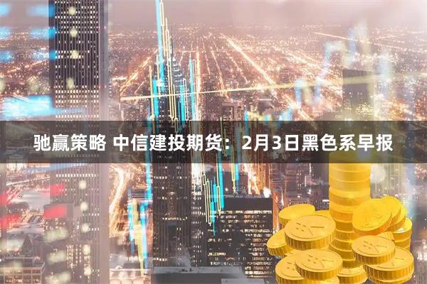 驰赢策略 中信建投期货：2月3日黑色系早报