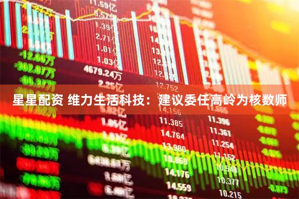 星星配资 维力生活科技：建议委任高岭为核数师