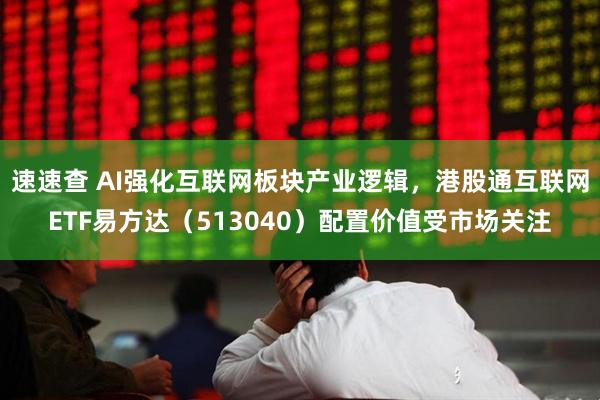 速速查 AI强化互联网板块产业逻辑，港股通互联网ETF易方达（513040）配置价值受市场关注