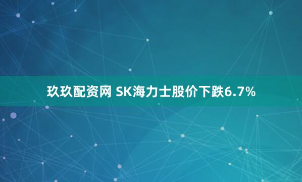 玖玖配资网 SK海力士股价下跌6.7%