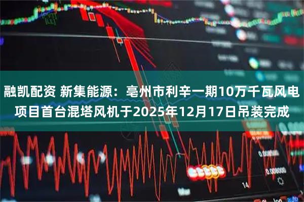 融凯配资 新集能源：亳州市利辛一期10万千瓦风电项目首台混塔风机于2025年12月17日吊装完成