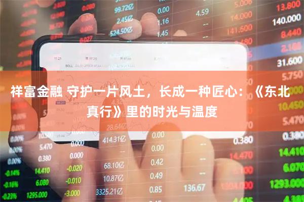 祥富金融 守护一片风土，长成一种匠心：《东北 真行》里的时光与温度