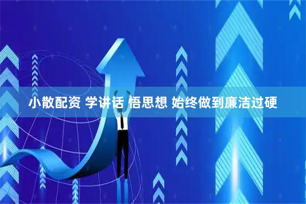 小散配资 学讲话 悟思想 始终做到廉洁过硬