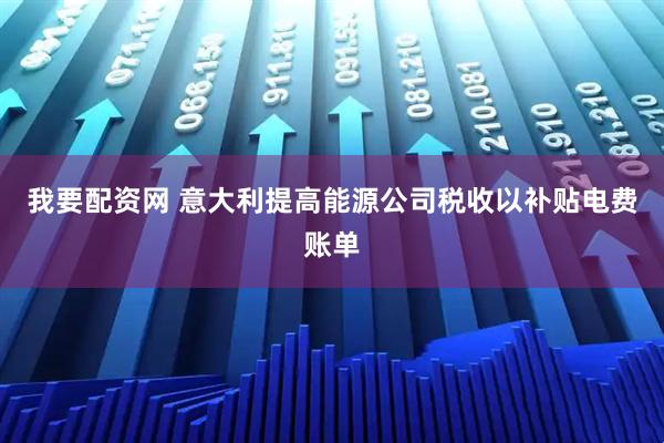 我要配资网 意大利提高能源公司税收以补贴电费账单