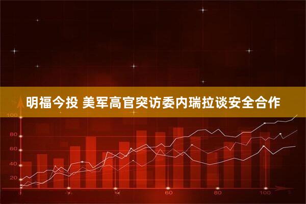 明福今投 美军高官突访委内瑞拉谈安全合作