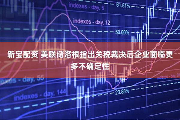 新宝配资 美联储洛根指出关税裁决后企业面临更多不确定性
