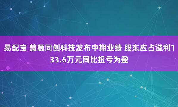 易配宝 慧源同创科技发布中期业绩 股东应占溢利133.6万元同比扭亏为盈