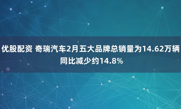 优股配资 奇瑞汽车2月五大品牌总销量为14.62万辆 同比减少约14.8%