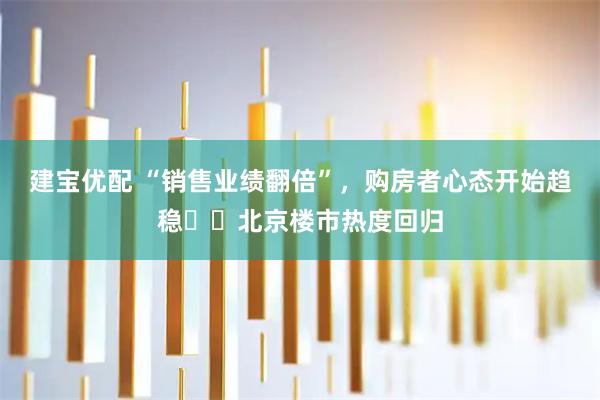 建宝优配 “销售业绩翻倍”，购房者心态开始趋稳⋯⋯北京楼市热度回归