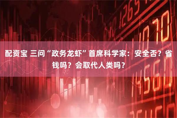 配资宝 三问“政务龙虾”首席科学家：安全否？省钱吗？会取代人类吗？