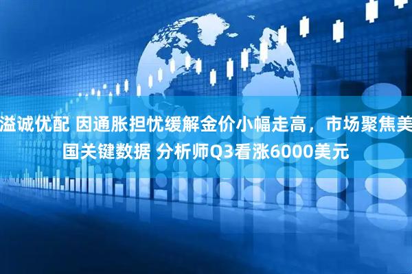 溢诚优配 因通胀担忧缓解金价小幅走高，市场聚焦美国关键数据 分析师Q3看涨6000美元
