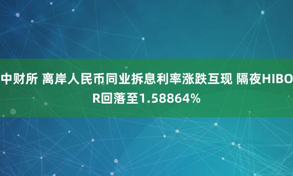 中财所 离岸人民币同业拆息利率涨跌互现 隔夜HIBOR回落至1.58864%