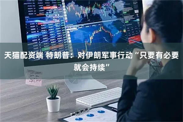 天猫配资端 特朗普：对伊朗军事行动“只要有必要就会持续”