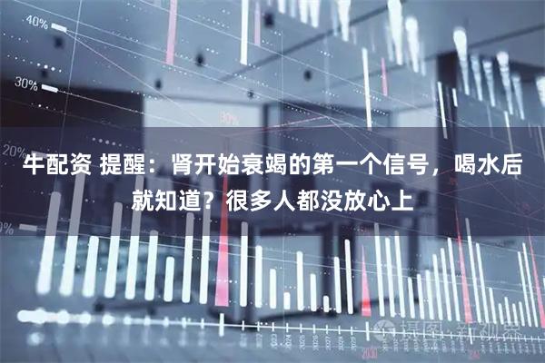 牛配资 提醒：肾开始衰竭的第一个信号，喝水后就知道？很多人都没放心上