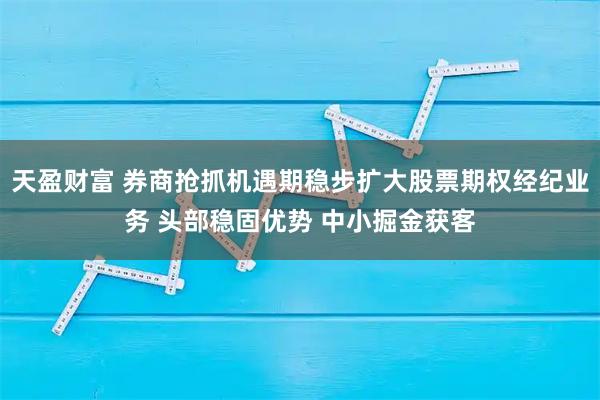 天盈财富 券商抢抓机遇期稳步扩大股票期权经纪业务 头部稳固优势 中小掘金获客