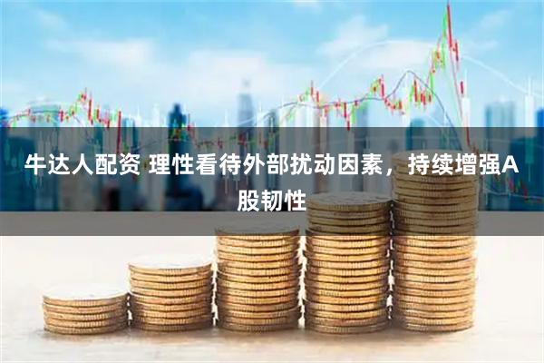 牛达人配资 理性看待外部扰动因素，持续增强A股韧性